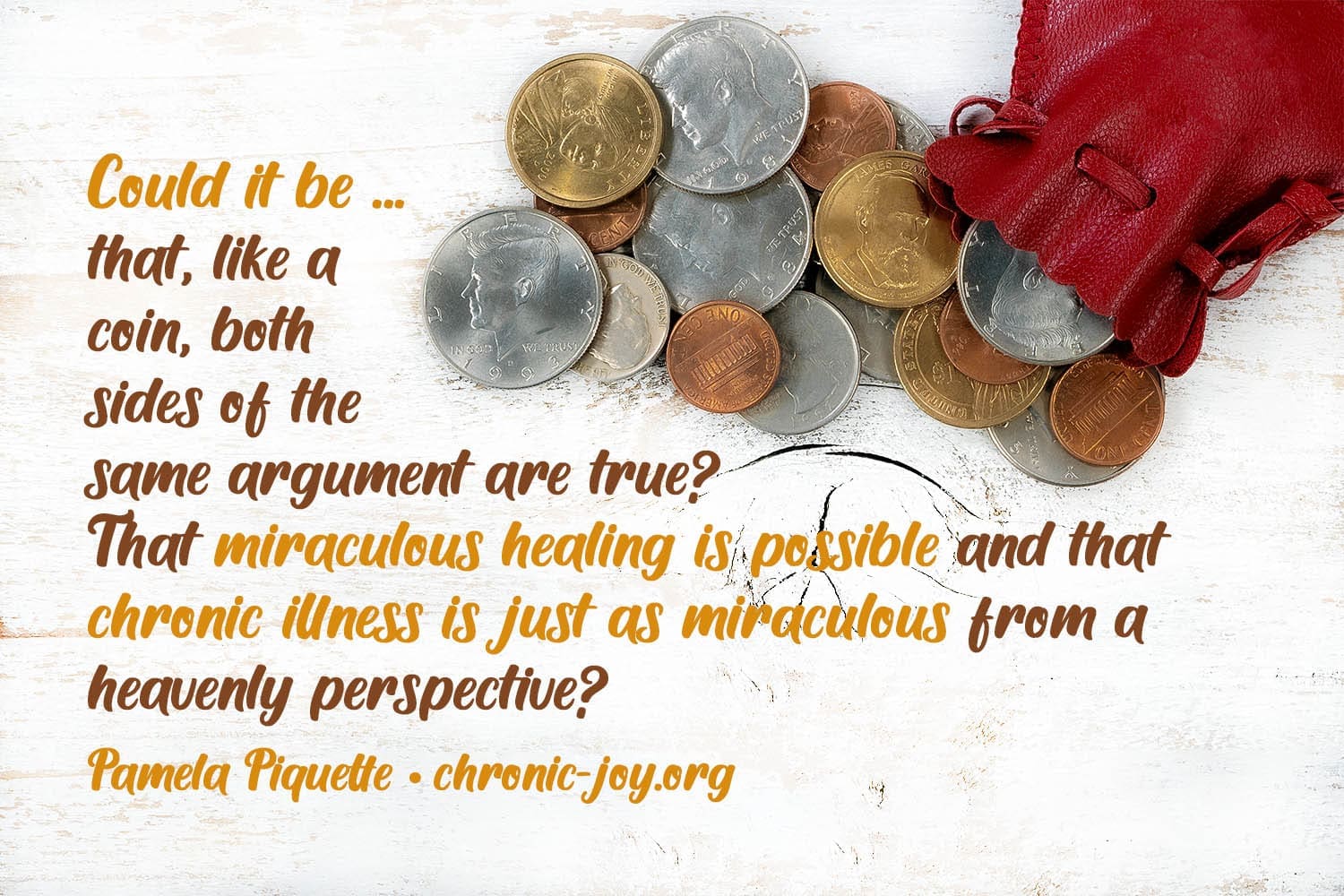 "Could it be ... that, like a coin, both sides of the same argument are true? That miraculous healing is possible and that chronic illness is just as miraculous from a heavenly perspective?" Pamela Piquette