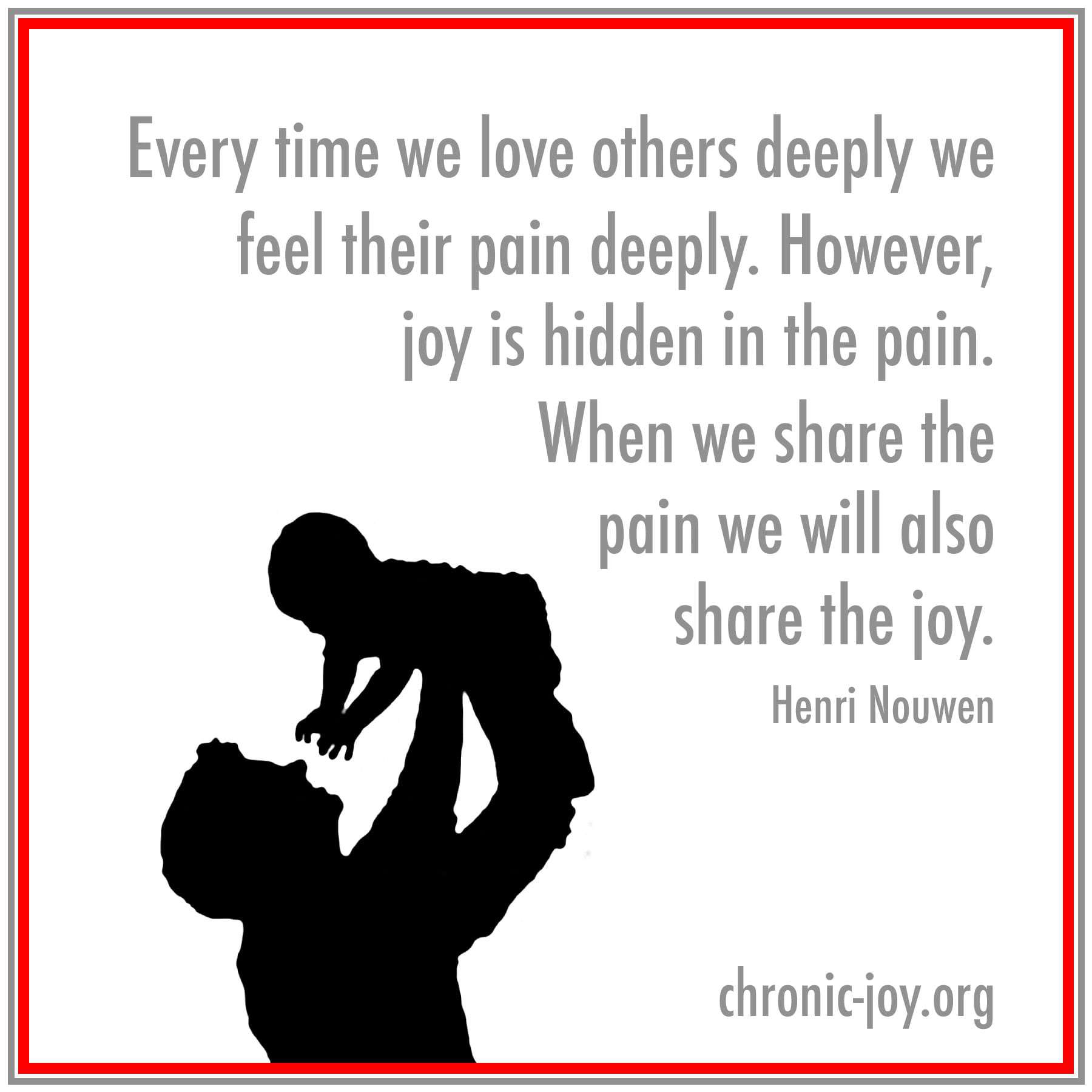When we share the pain we will also share the joy. ~ Nouwen