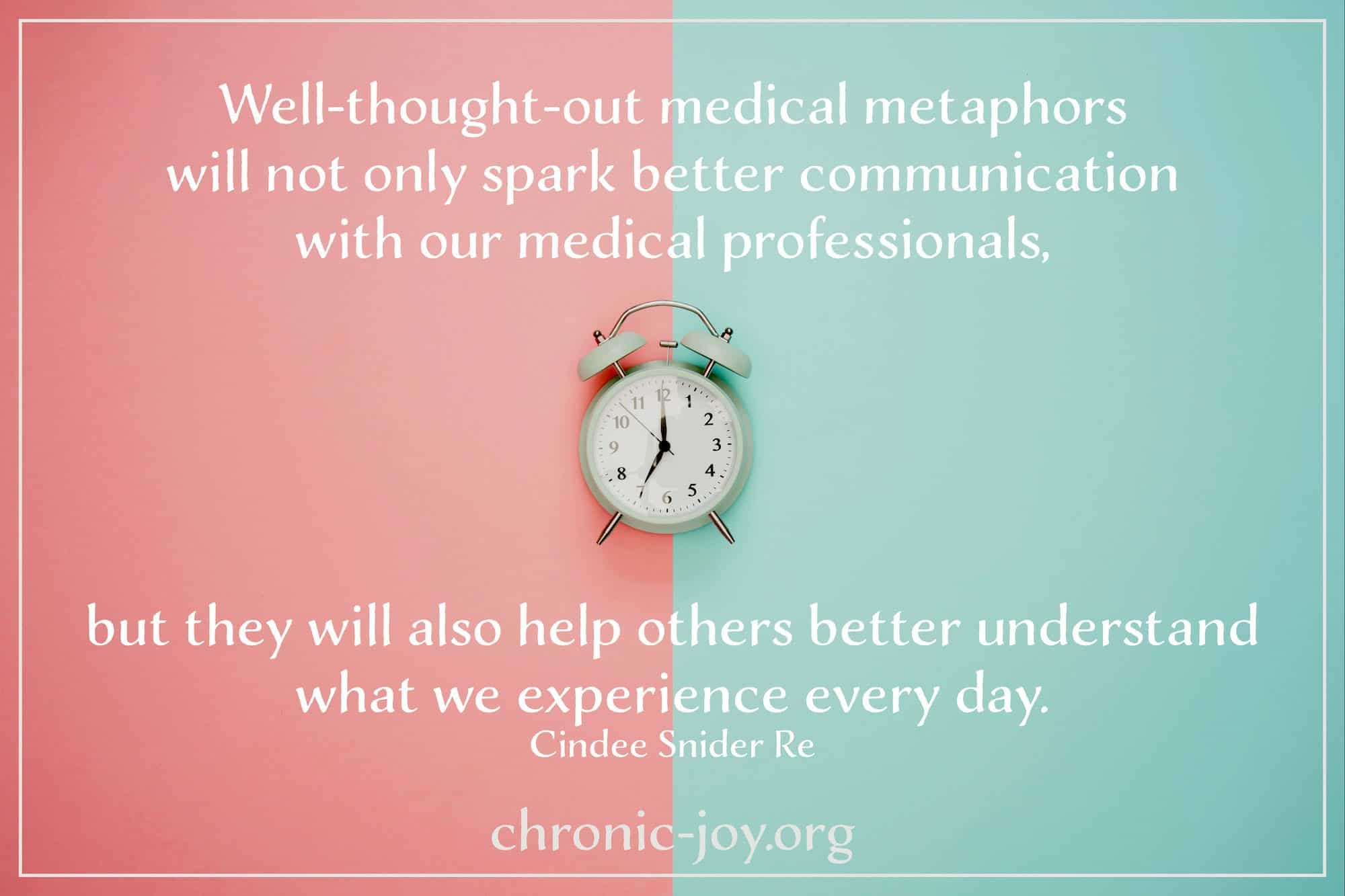 "Well-thought-out medical metaphors will not only spark better communication with our medical professionals, but they will also help others better understand what we experience every day." Cindee Snider Re