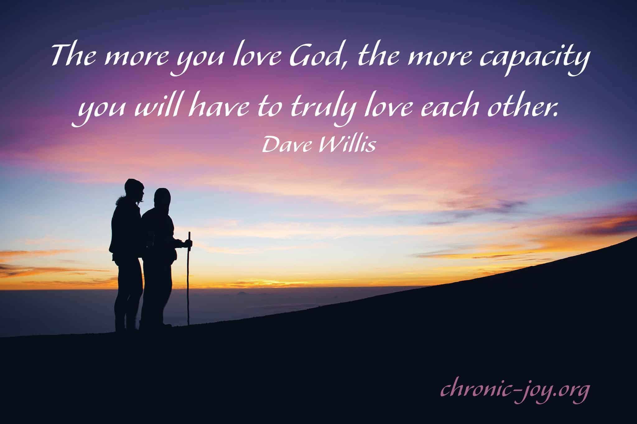 "The more you love God, the more capacity you will have to truly love each other." Dave Willis