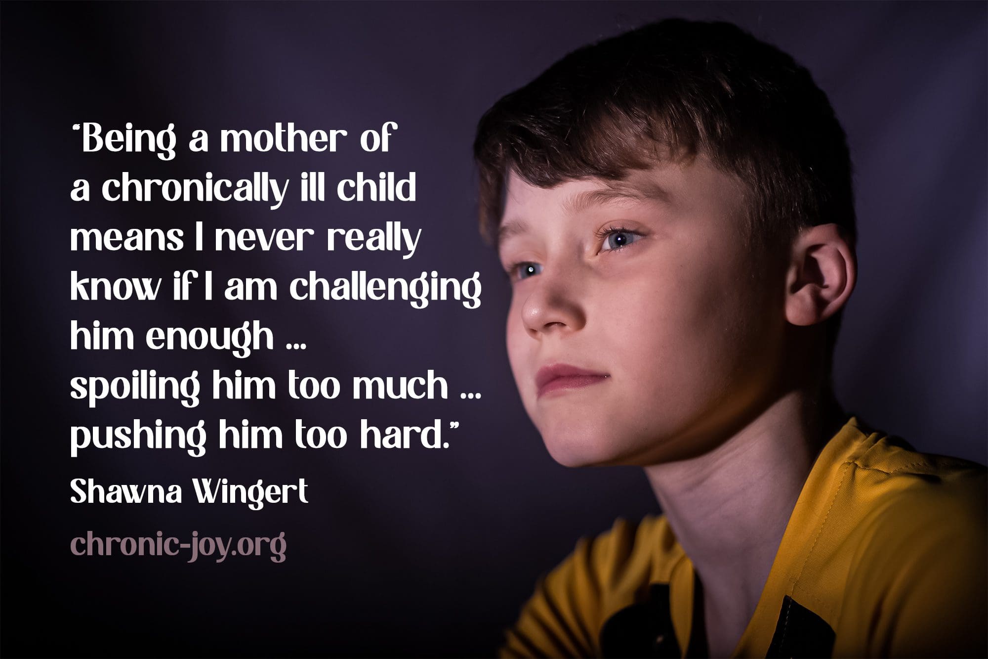 “Being a mother of a chronically ill child means I never really know if I am challenging him enough ... spoiling him too much ... pushing him too hard.” Shawna Wingert