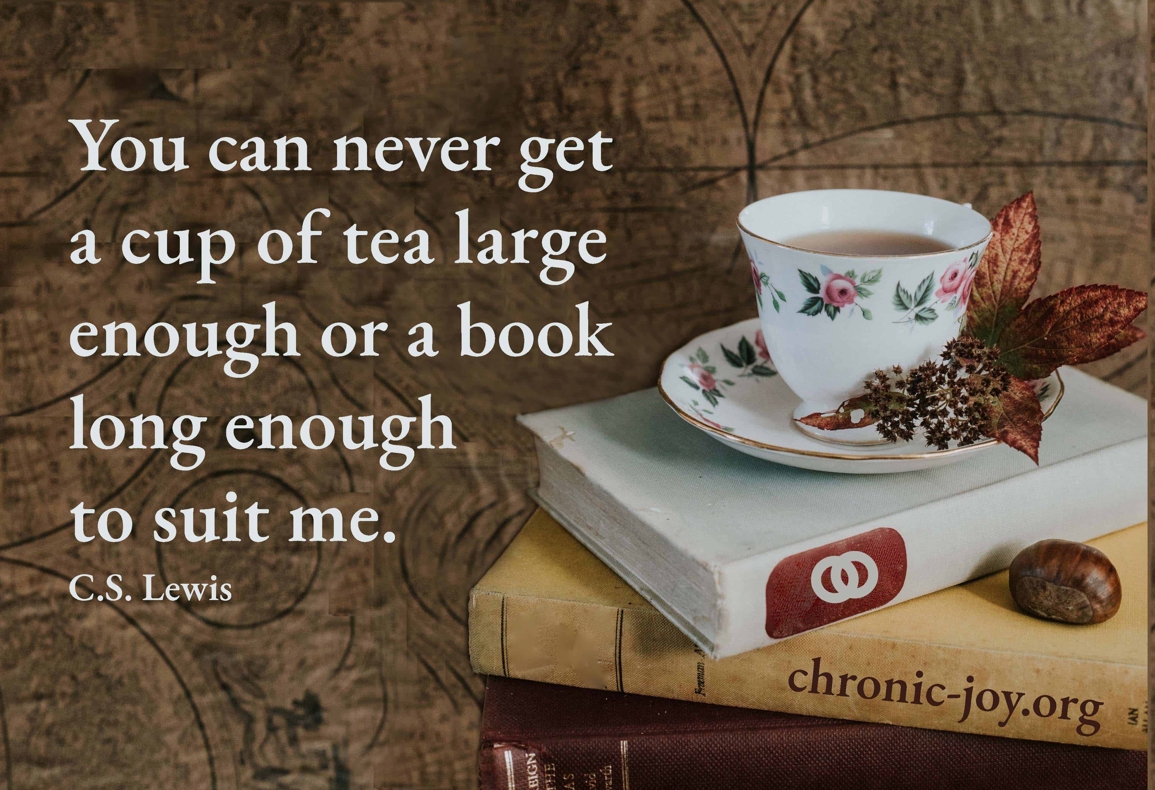 I can never get a cup of tea large enough or a book long enough to suit me. -C.S. Lewis