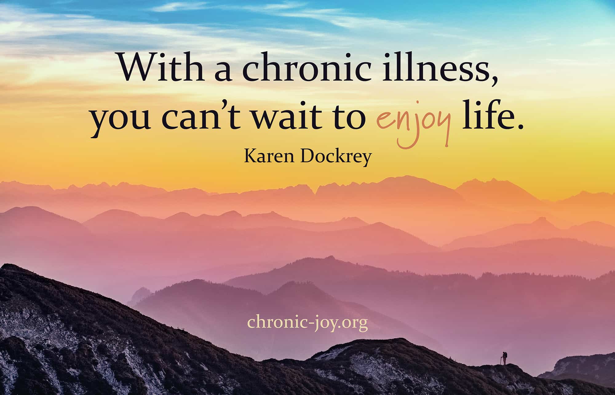 With a chronic illness, you can't wait to enjoy life.