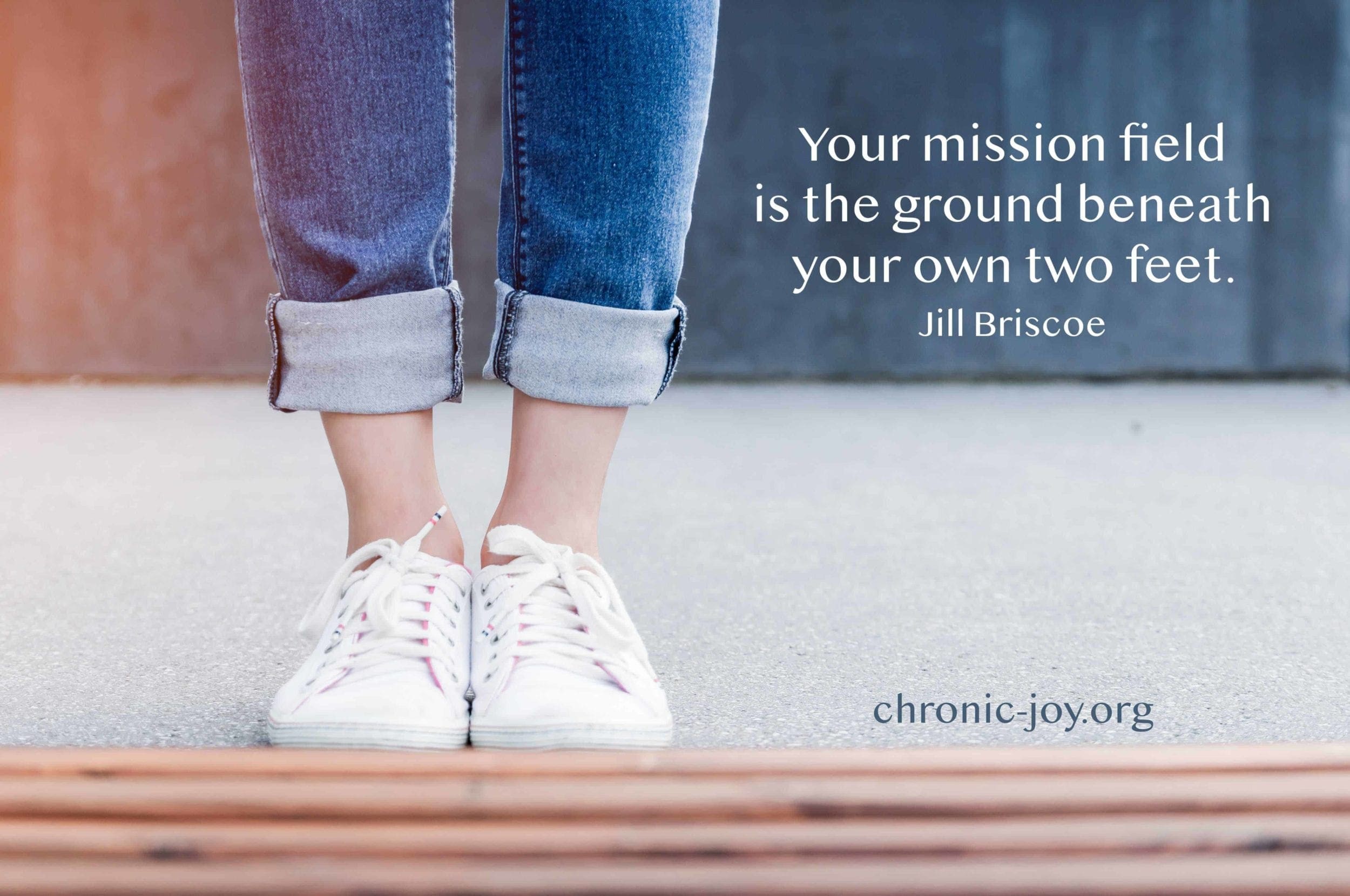 "Your mission field is the ground between your own two feet." Jill Briscoe