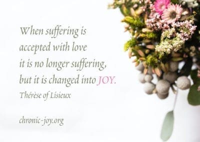"When suffering is accepted with love it is no longer suffering, but it is changed into joy." Therese of Lisieux