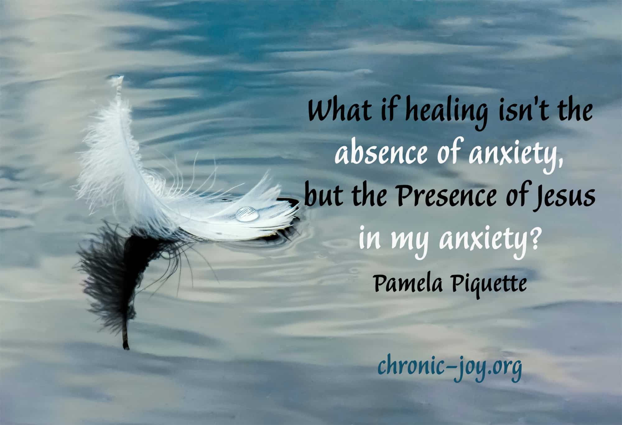 What if healing isn’t the absence of anxiety, but the Presence of Jesus in my anxiety? ~ Pamela Piquette
