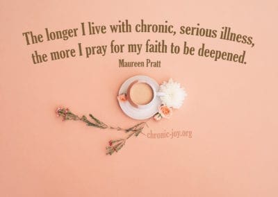 "The longer I live with serious chronic illness, the more I pray for my faith to be deepened." Maureen Pratt