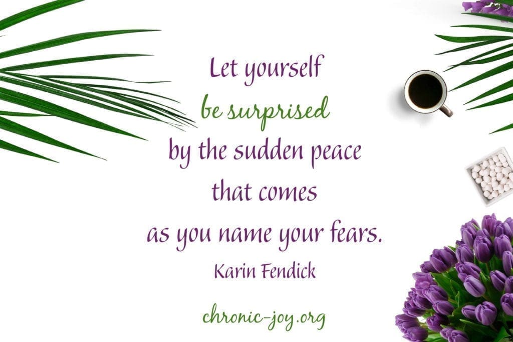 "Let yourself be surprised by the sudden peace that comes as you name your fears." Karin Fendick