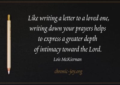 "Like writing a letter to a loved one writing down your prayers helps to express a greater depth of intimacy toward the Lord." (Lois McKiernan)