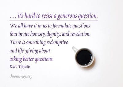 … it’s hard to resist a generous question. We all have it in us to formulate questions that invite honesty, dignity, and revelation. There is something redemptive and life-giving about asking better questions.