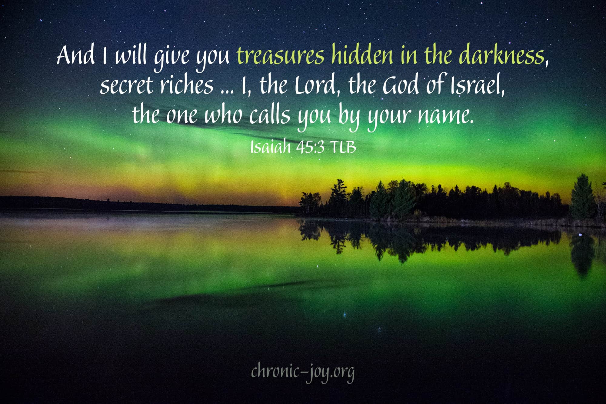 "And I will give you treasures hidden in the darkness, secret riches ... I, the Lord, the God of Israel, the one who calls you by your name." Isaiah 45:3 TLB