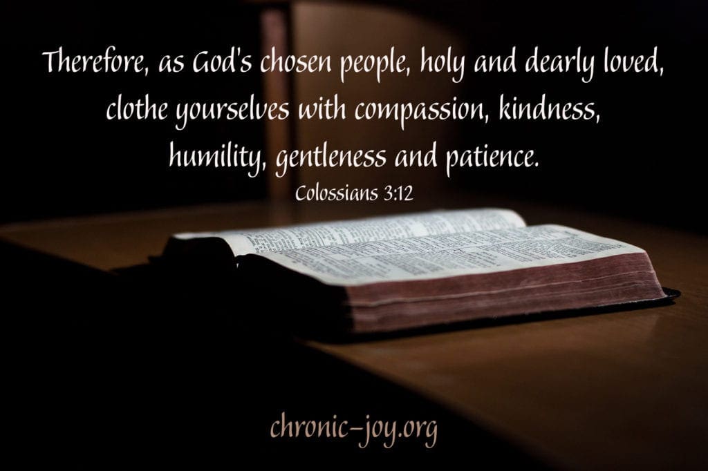 Therefore, as God’s chosen people, holy and dearly loved, clothe yourselves with compassion, kindness, humility, gentleness and patience. – Colossians 3:12
