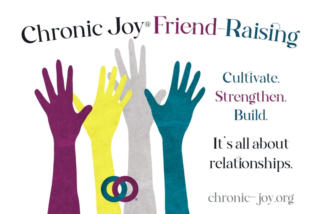 Chronic Joy® Friend-Raising • Cultivate. Strengthen. Build. It’s all about relationships.