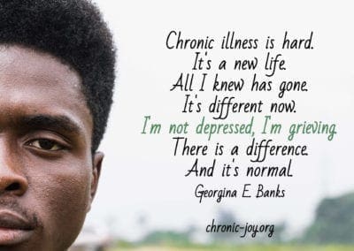 "Chronic illness is hard. It's a new life. All I knew has gone. It's different now. I'm not depressed, I'm grieving. There is a difference. And it's normal." Georgina E. Banks