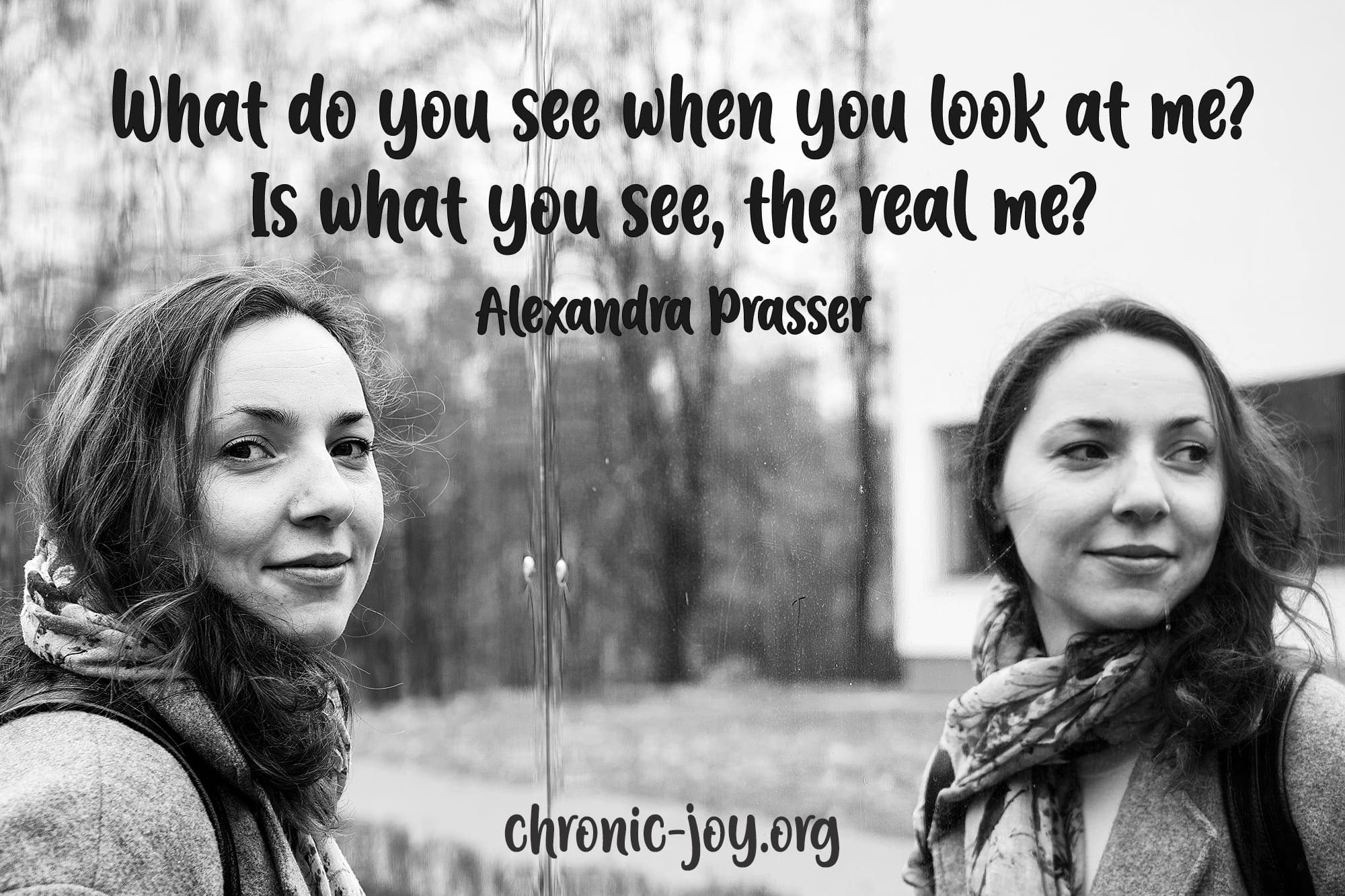 "What do you see when you look at me? Is what you see, the real me?" Alexandra Prasser