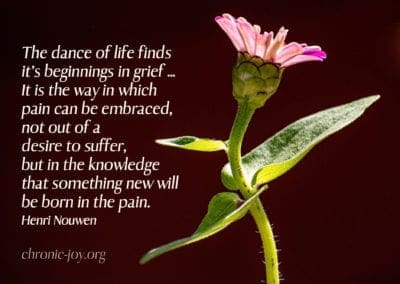 “The dance of life finds its beginnings in grief … It is the way in which pain can be embraced, not out of a desire to suffer, but in the knowledge that something new will be born in the pain.” (Henri Nouwen)