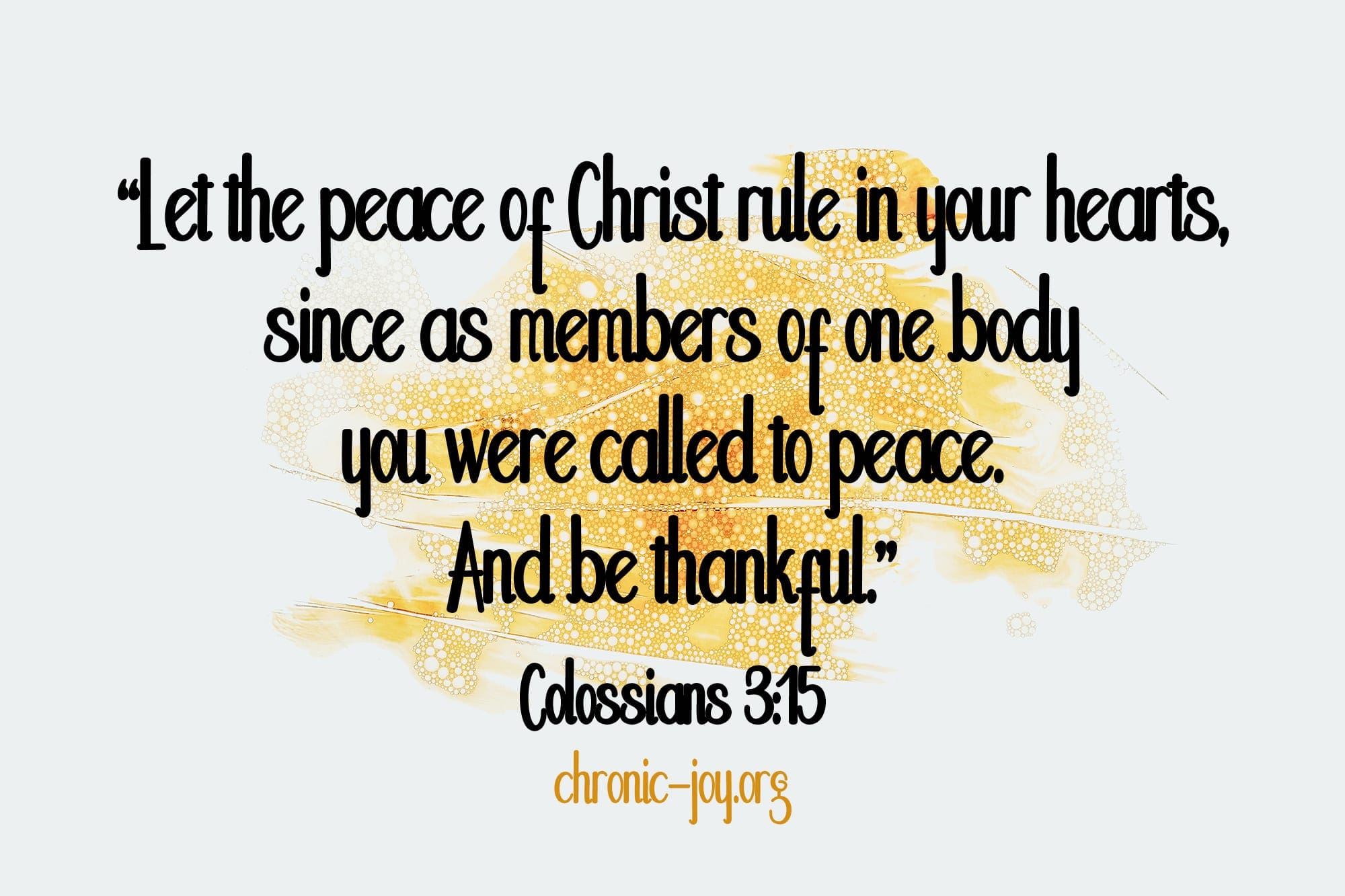 "Let the peace of Christ rule in your hearts, since as members of one body you were called to peace. And be thankful." Colossians 3:15