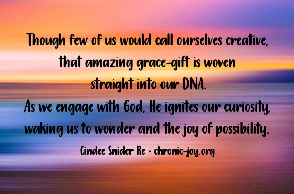 "Though few of us would call ourselves creative, that amazing grace-gift is woven straight into our DNA. As we engage with God, He ignites our curiosity, waking us to wonder and the joy of possibility." Cindee Snider Re