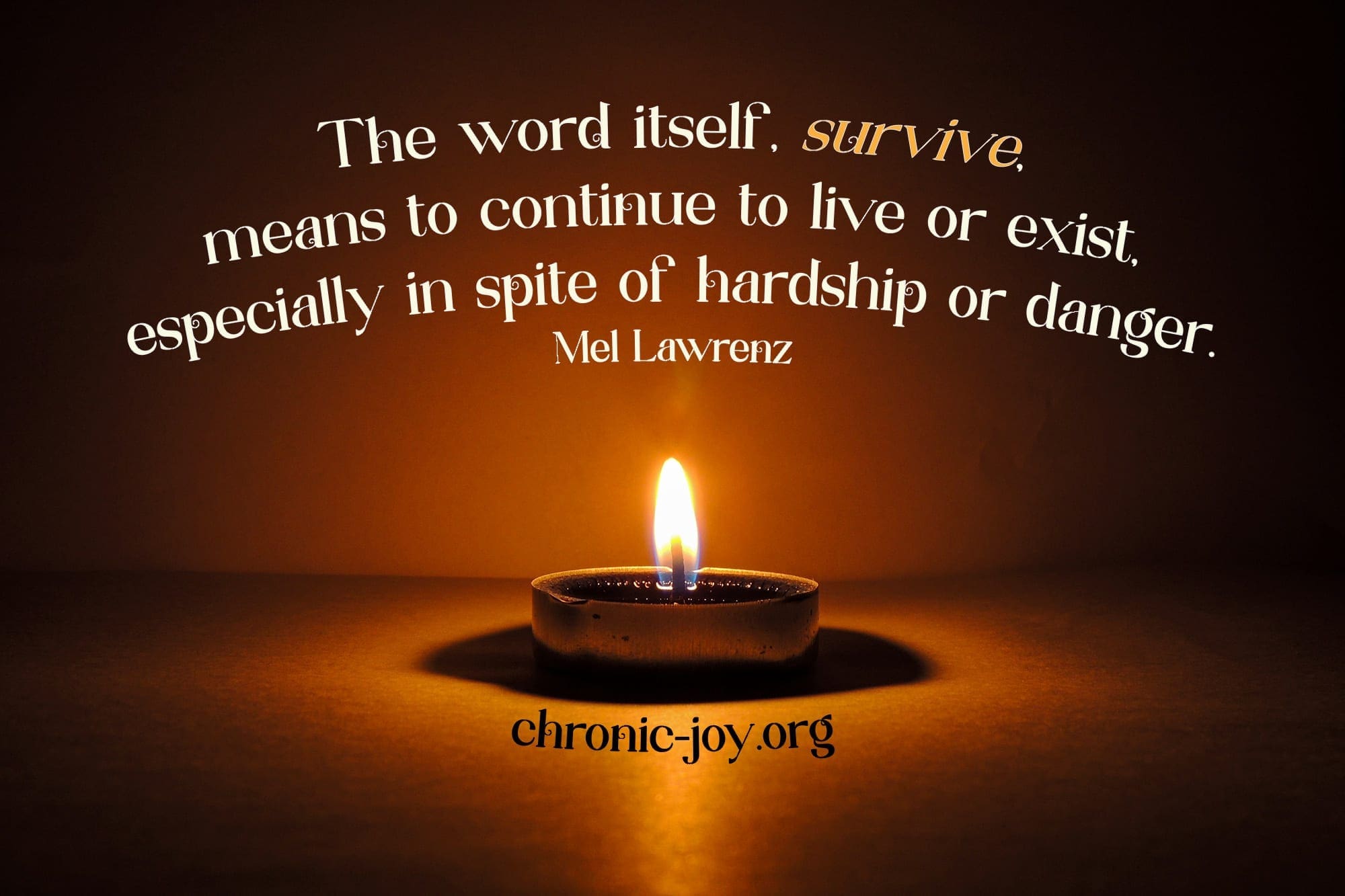 "The word itself, survive, means to continue to live or exist, especially in spite of hardship or danger." Mel Lawrenz