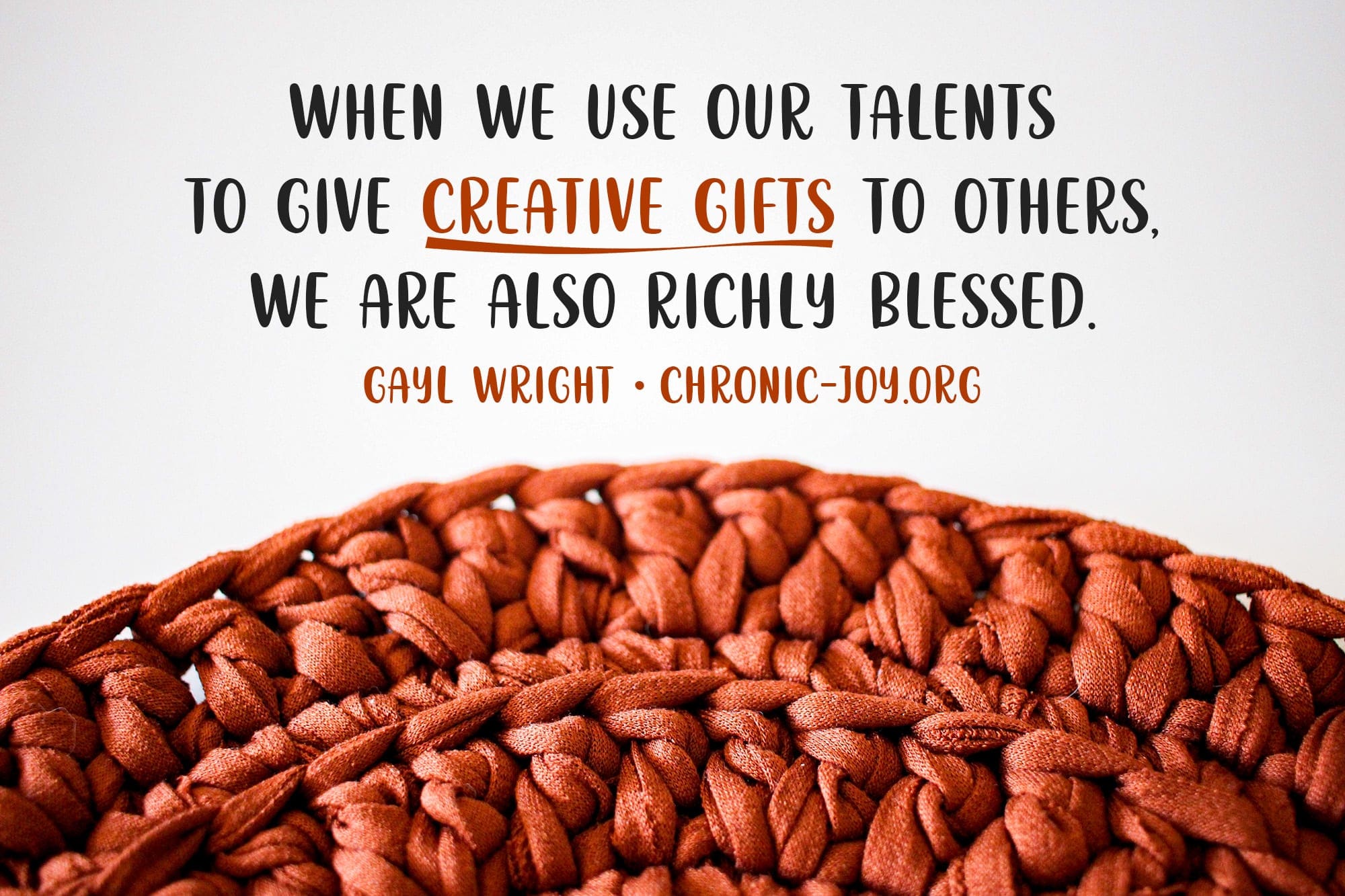 "When we use our talents to give creative gifts to others, we are also richly blessed." Gayl Wright