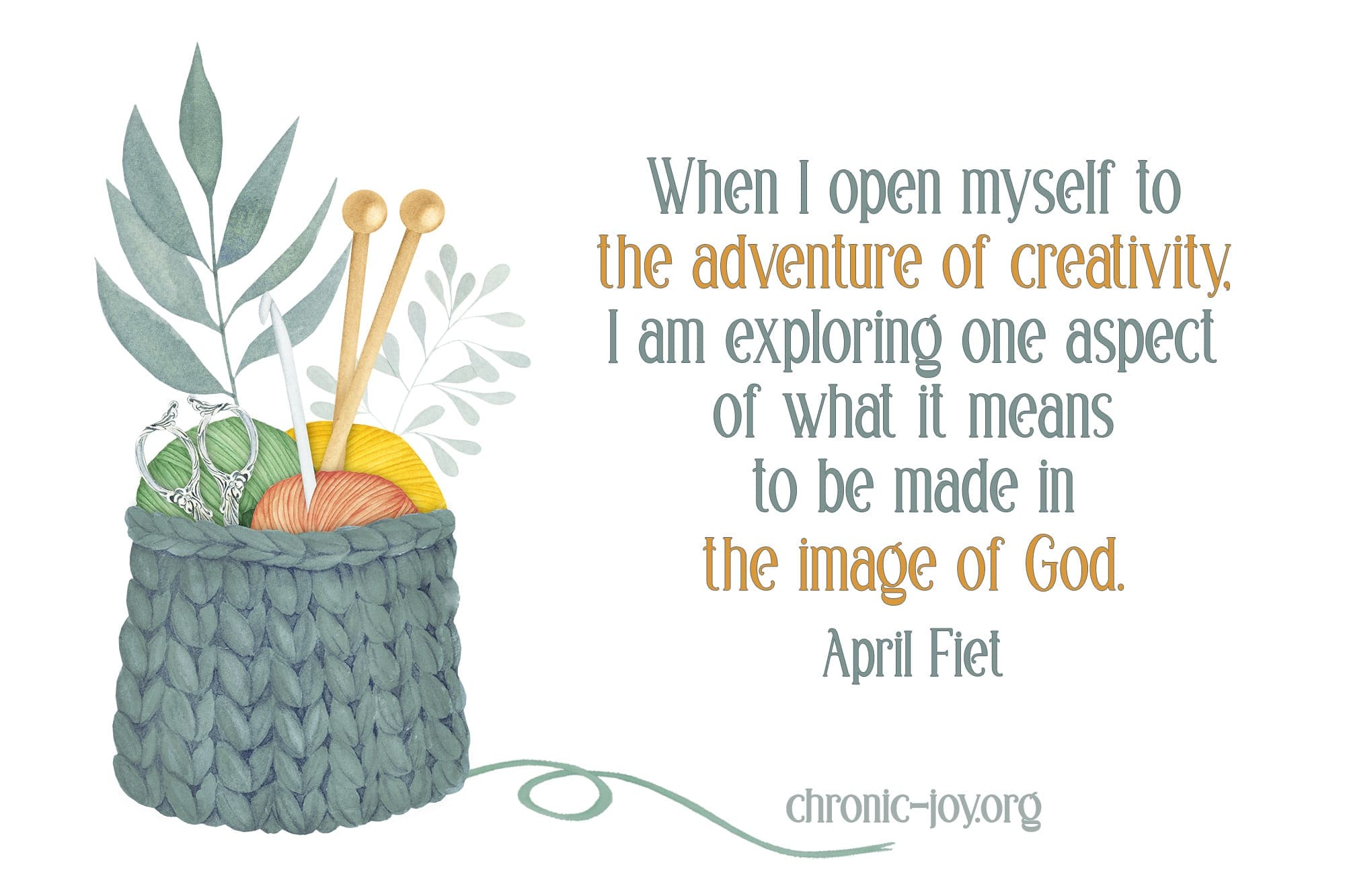 "When I open myself to the adventure of creativity, I am exploring one aspect of what it means to be made in the image of God." April Fiet