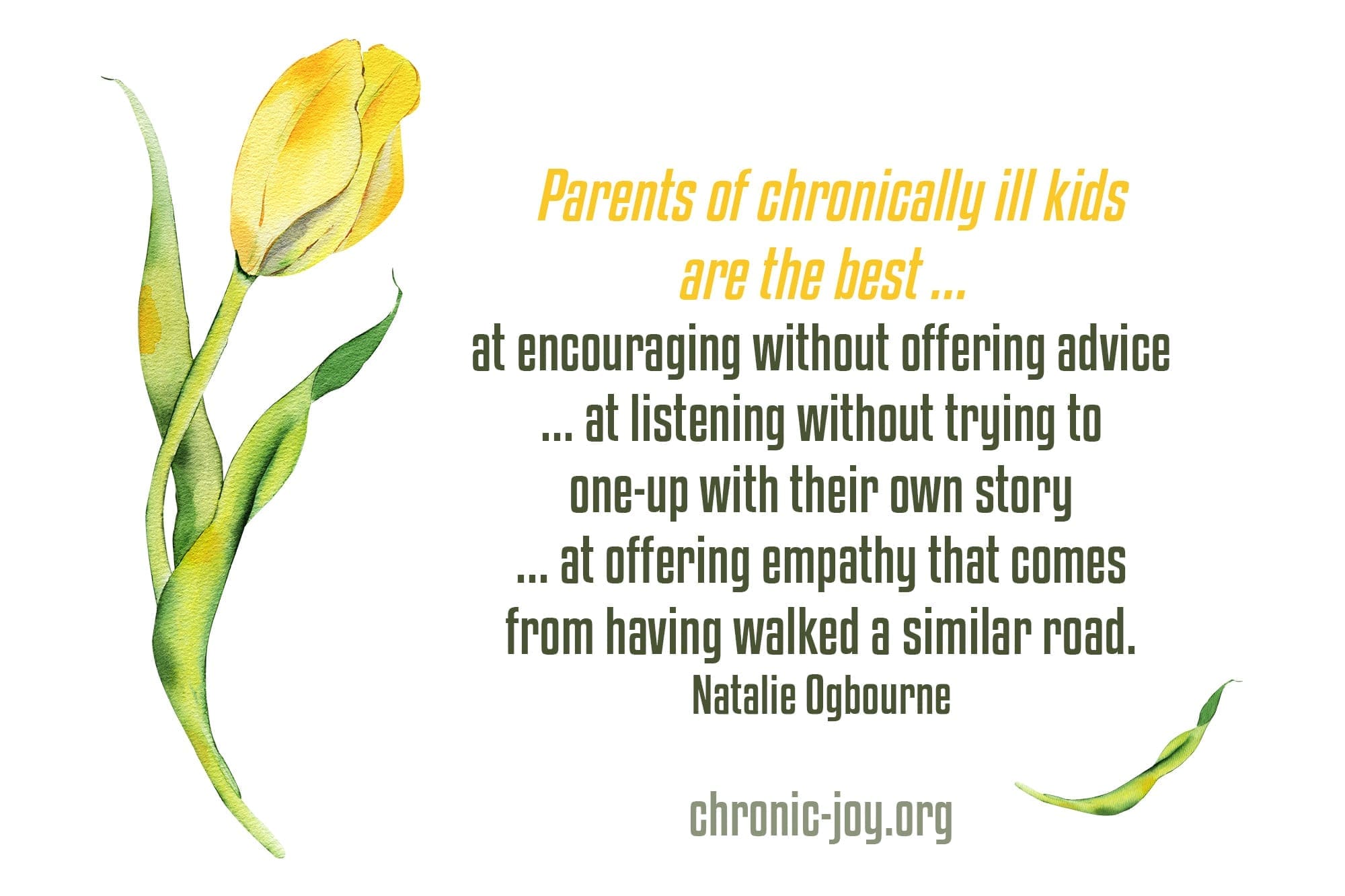 "Parents of chronically ill kids are the best ... at encouraging without offering advice ... at listening without trying to one-up with their own story ... at offering empathy that comes from having walked a similar road." Natalie Ogbourne