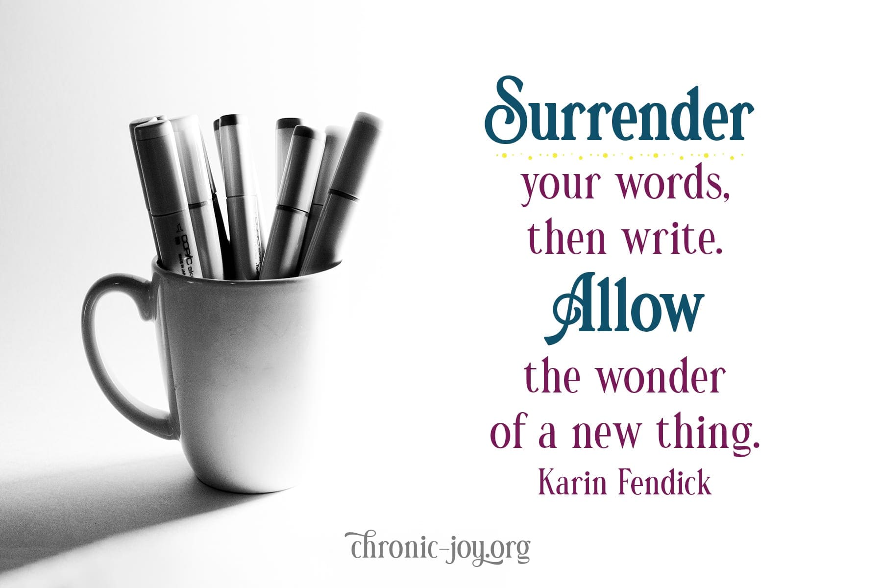 "Surrender your words, then write. Allow the wonder of a new thing." Karin Fendick