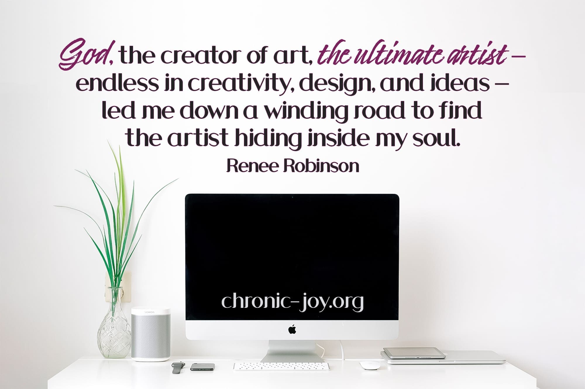 "God, the creator of art, the ultimate artist--endless in creativity, design, and ideas--led me down a winding road to find the artist hiding inside my soul." Renee Robinson