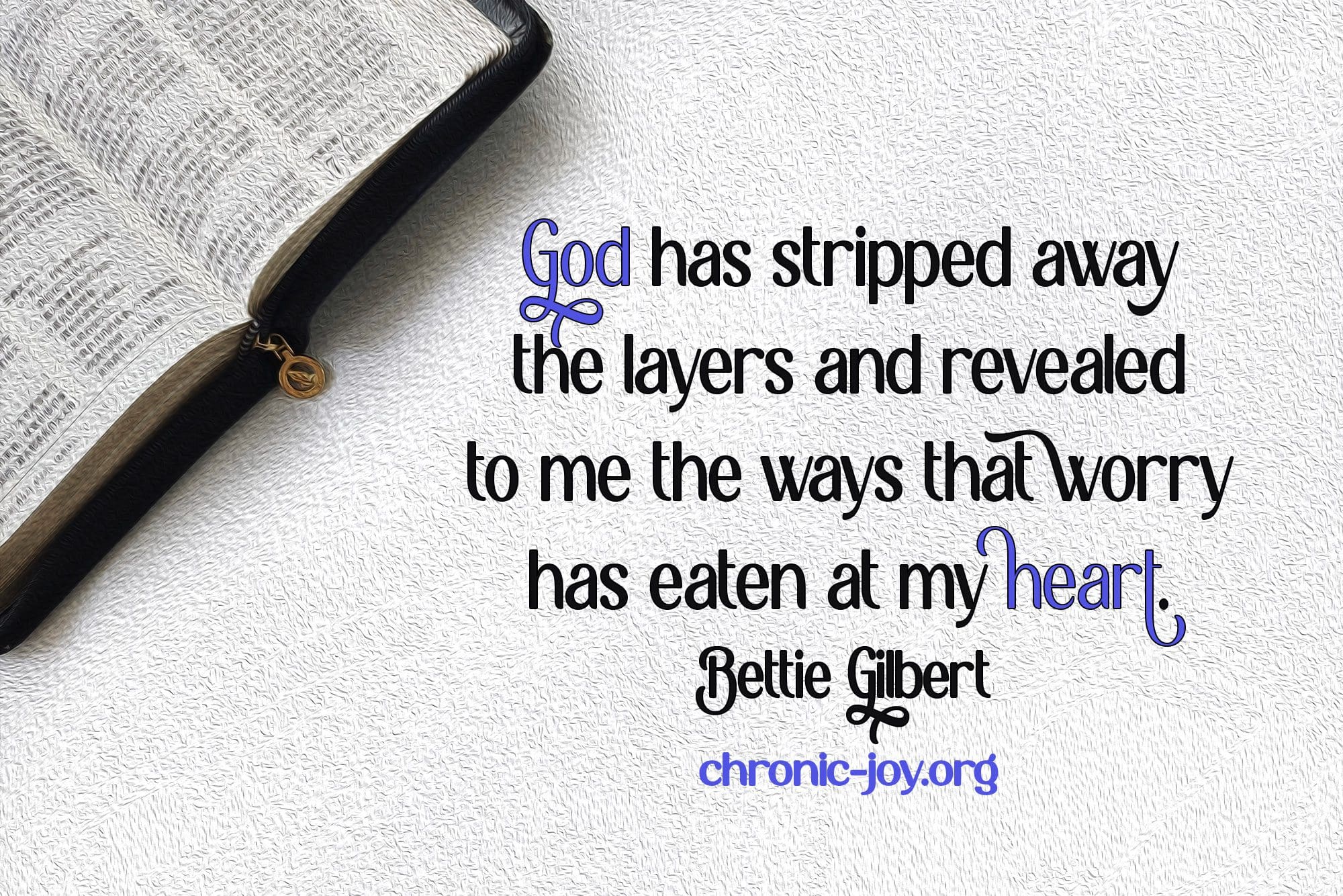 "God has stripped away the layers and revealed to me the ways that worry has eaten at my heart." Bettie Gilbert