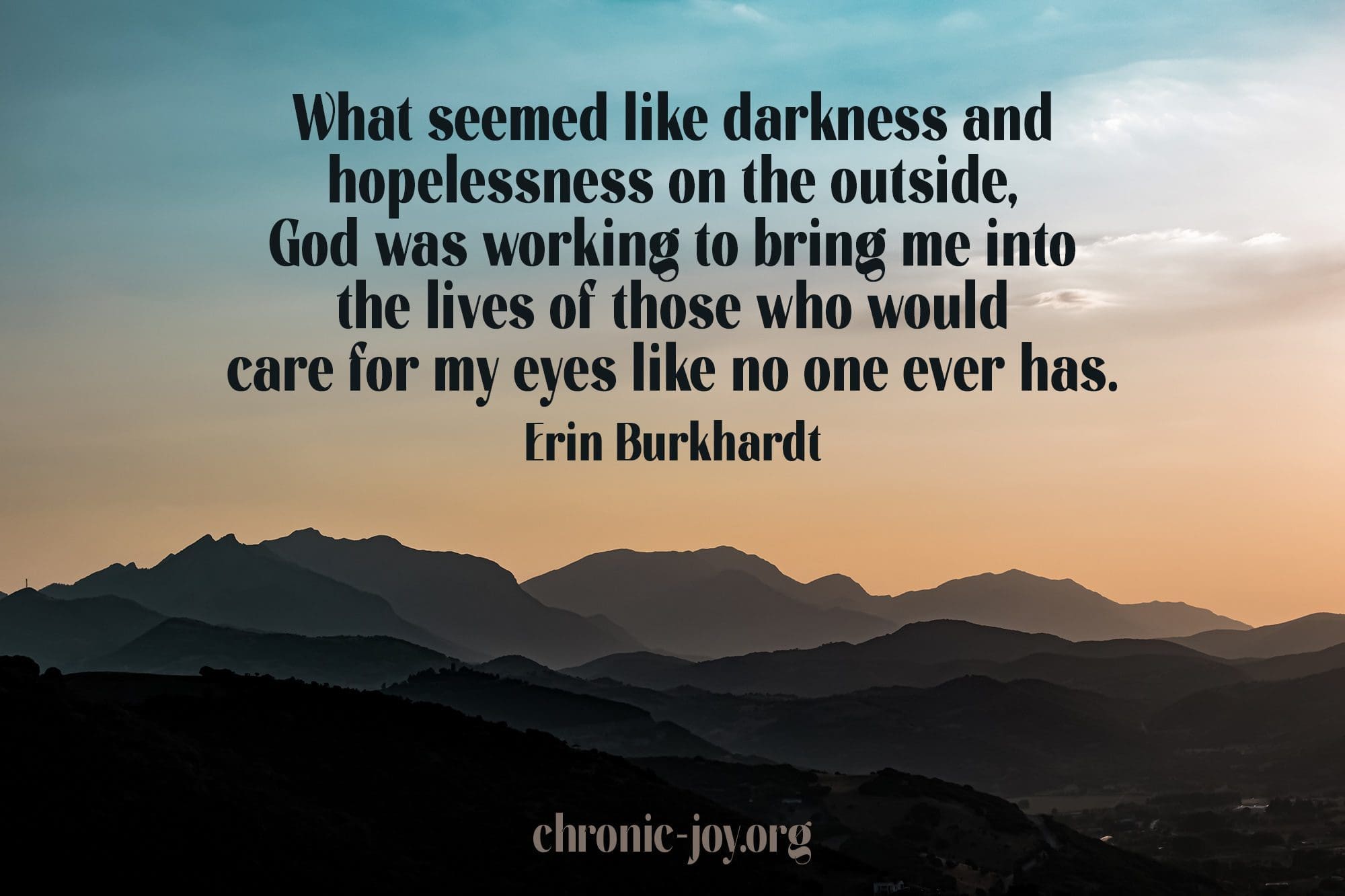 "What seemed like darkness and hopelessness on the outside, God was working to bring me into the lives of those who would care for my eyes like no one ever has." Erin Burkhardt