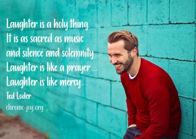 "Laughter is a holy thing. It is as sacred as music and silence and solemnity ... Laughter is like a prayer ... Laughter is like mercy ..." Ted Loder