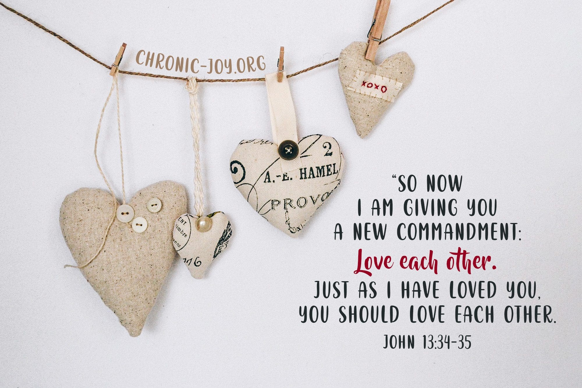 “So now I am giving you a new commandment: Love each other. Just as I have loved you, you should love each other." John 13:34-35