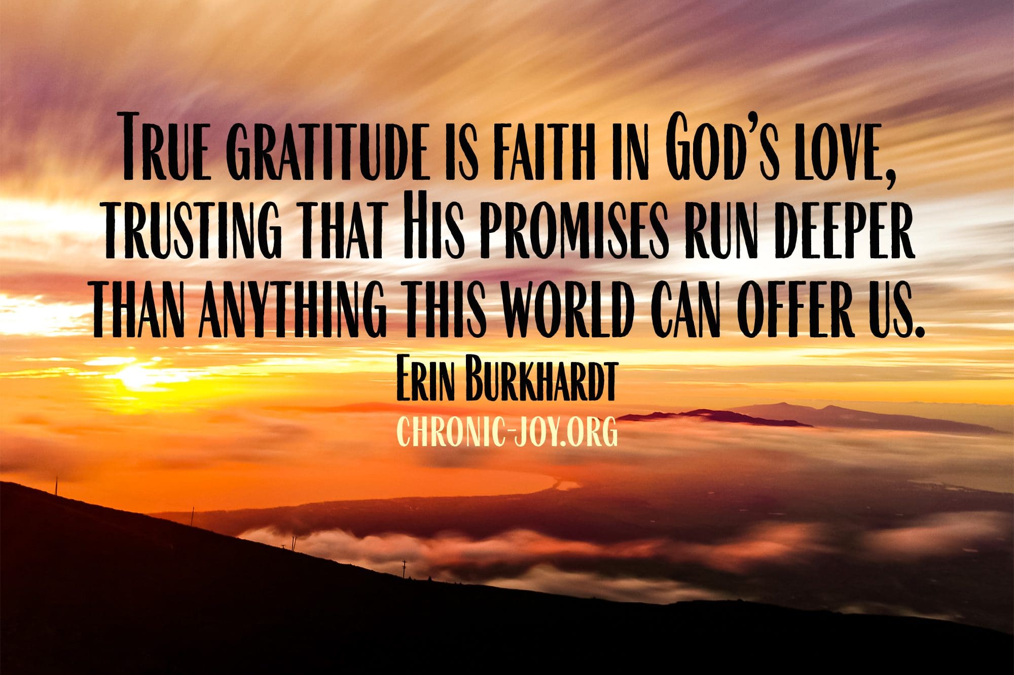 "True gratitude is faith in God’s love, trusting that His promises run deeper than anything this world can offer us." Erin Burkhardt