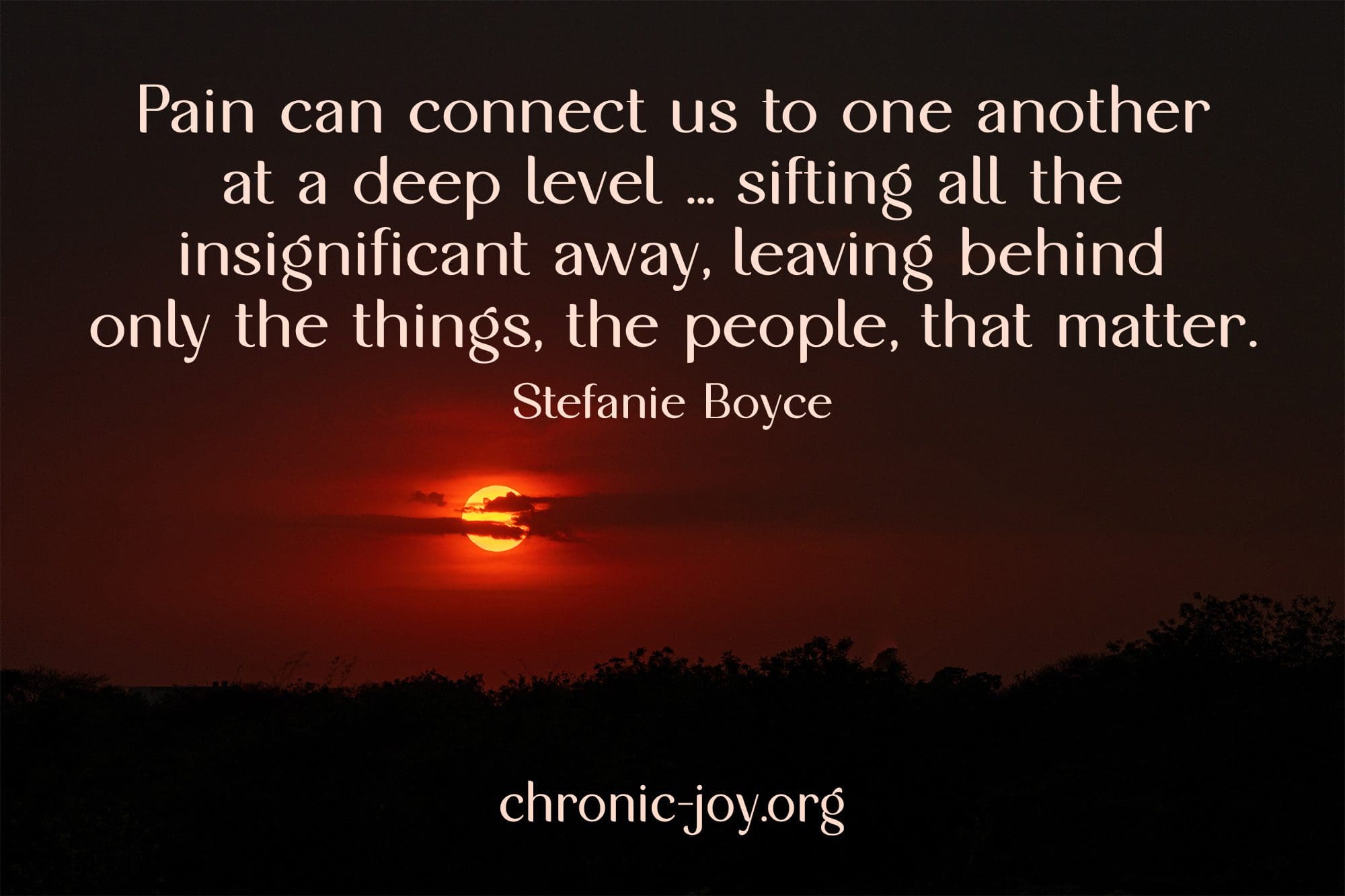 "Pain can connect us to one another at a deep level ... sifting all the insignificant away, leaving behind only the things, the people, that matter." Stefanie Boyce
