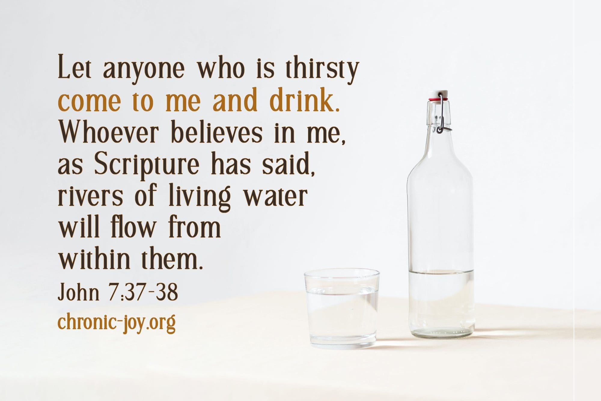 "Let anyone who is thirsty come to me and drink. Whoever believes in me, as Scripture has said, rivers of living water will flow from within them." John 7:37-38