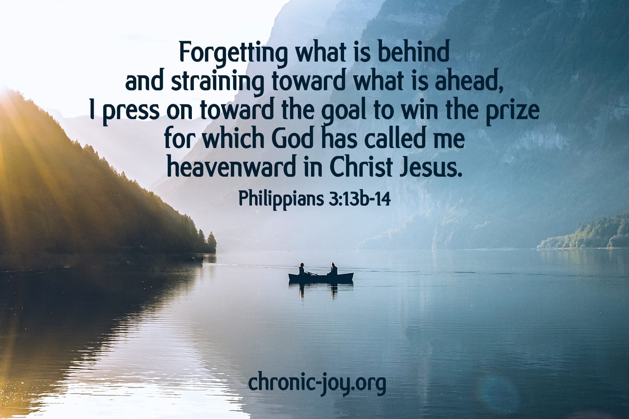 "Forgetting what is behind and straining toward what is ahead, I press on toward the goal to win the prize for which God has called me heavenward in Christ Jesus." Philippians 3:13b-14