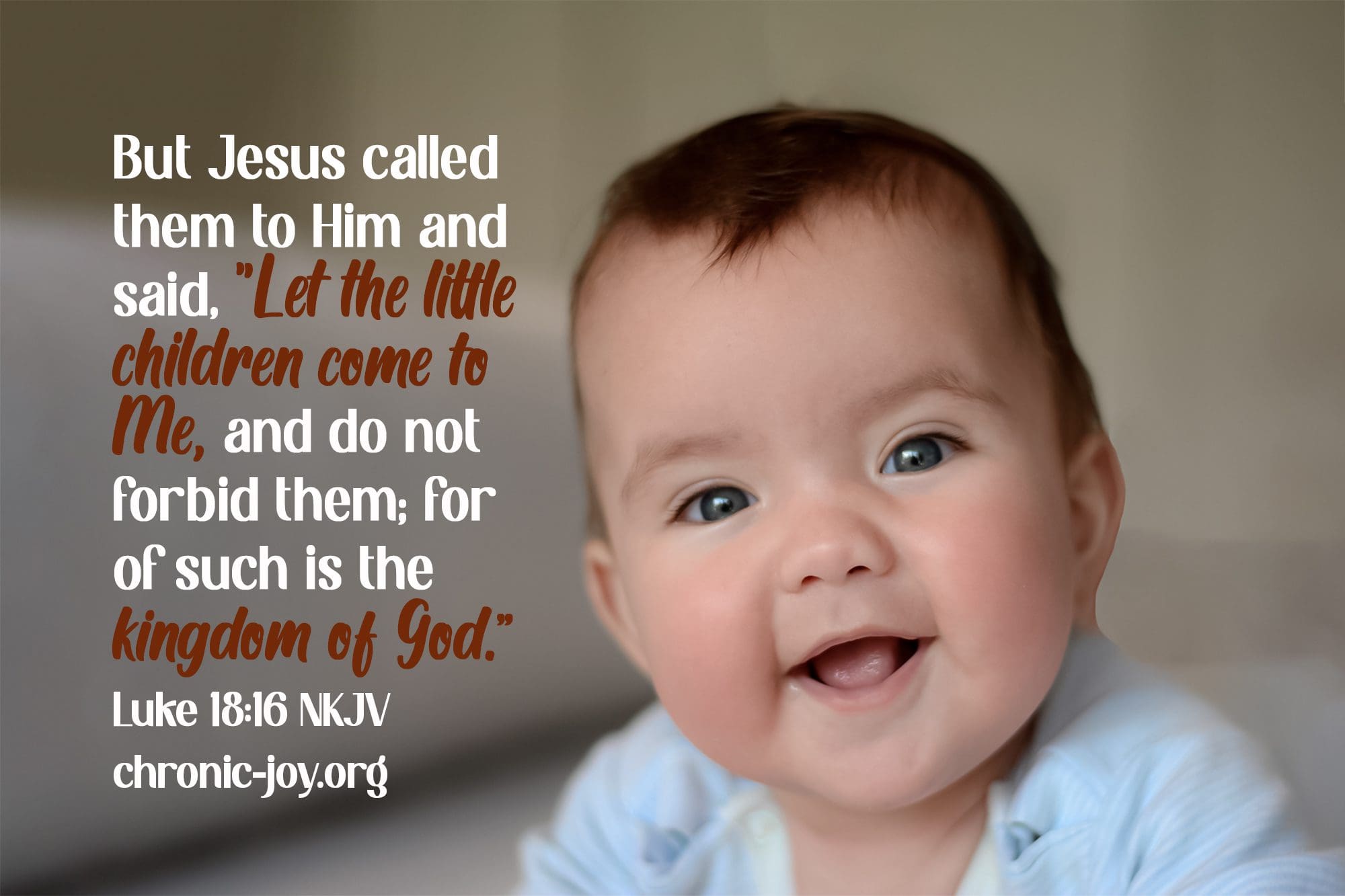 But Jesus called them to Him and said, “Let the little children come to Me, and do not forbid them; for of such is the kingdom of God.” (Luke 18:16 NKJV)