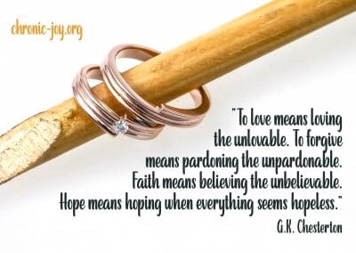 “To love means loving the unlovable. To forgive means pardoning the unpardonable. Faith means believing the unbelievable. Hope means hoping when everything seems hopeless.” G.K. Chesterton