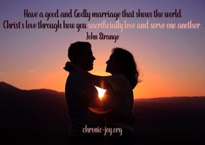 "Have a good and Godly marriage that shows the world Christ’s love through how you sacrificially love and serve one another." John Strange