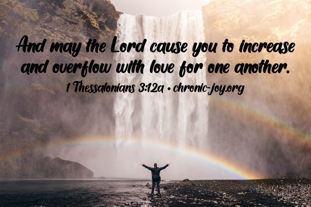 "And may the Lord cause you to increase and overflow with love for one another." 1 Thessalonians 3:12a