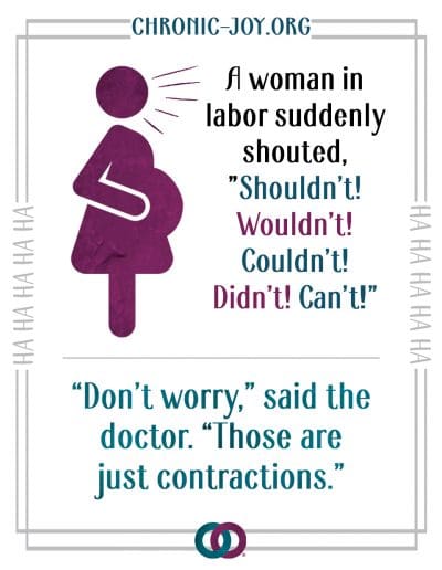 A woman in labor suddenly shouted, "Shouldn't! Wouldn't! Couldn't! Didn't! Can't! "Dont worry," said the doctor. "Those are just contractions."