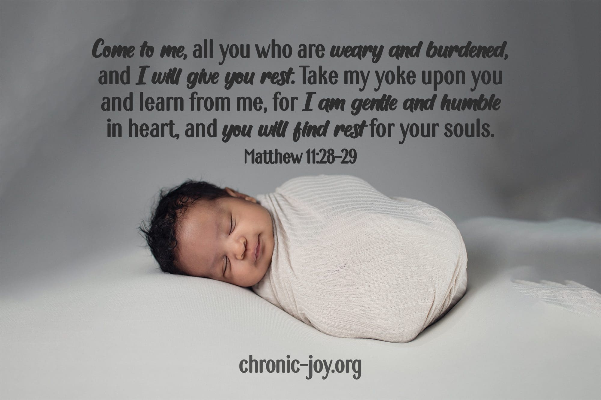 "Come to me, all you who are weary and burdened, and I will give you rest. Take my yoke upon you and learn from me, for I am gentle and humble in heart, and you will find rest for your souls." Matthew 11:28-29