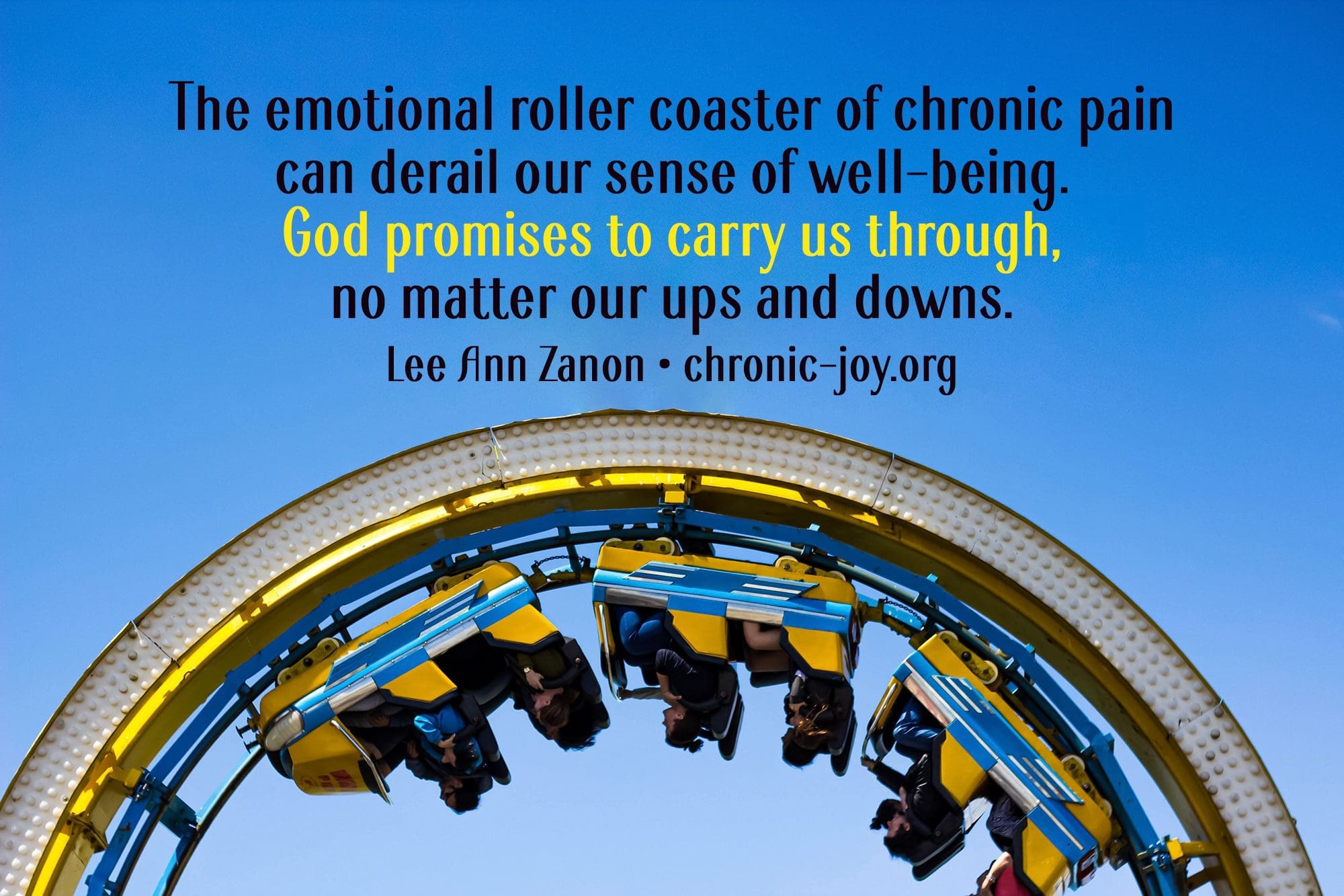 "The emotional roller coaster of chronic pain can derail our sense of well-being. God promises to carry us through, no matter our ups and downs." Lee Ann Zanon