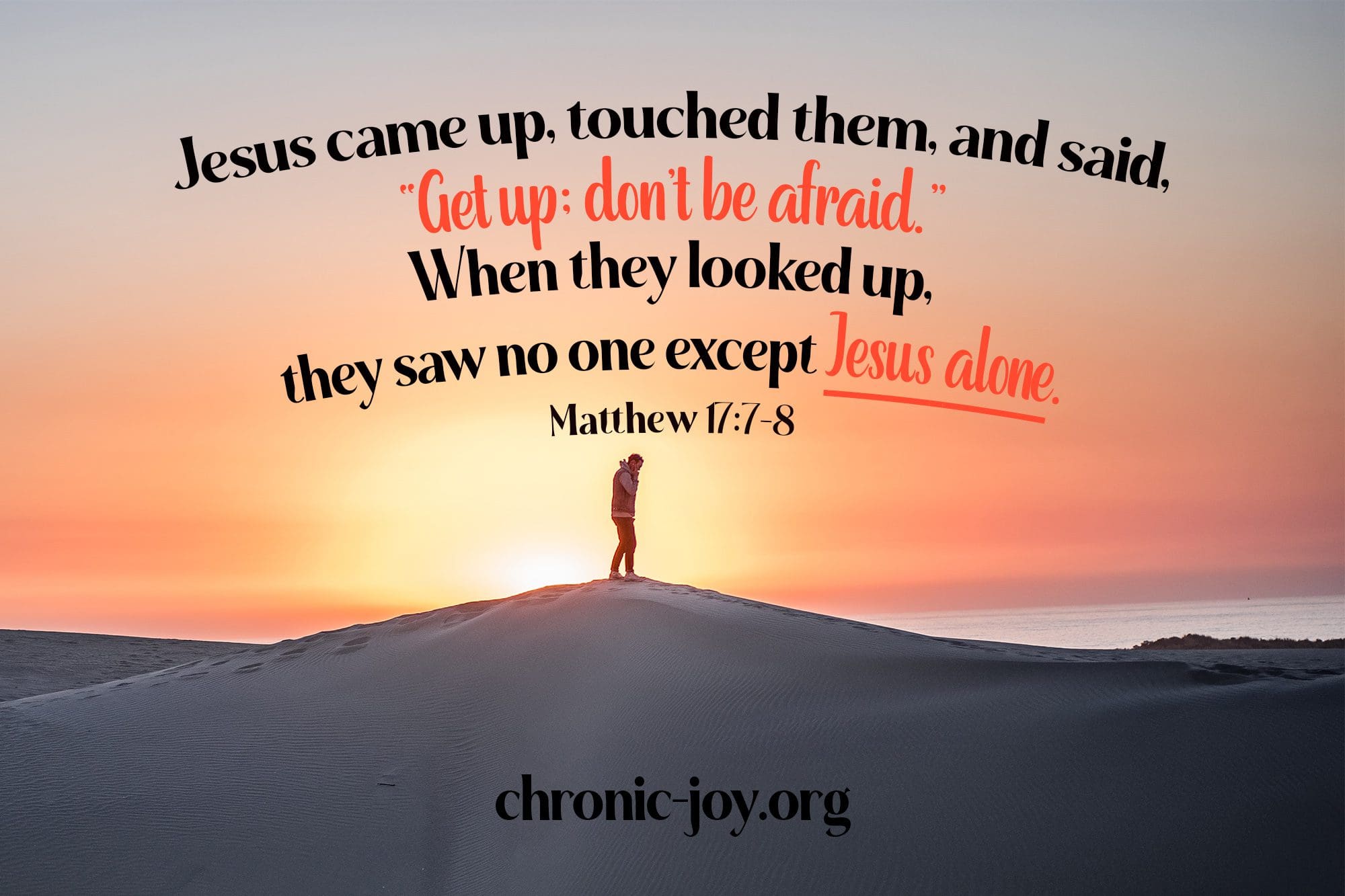 "Jesus came up, touched them, and said,'Get up: don't be afraid.' When they looked up, they saw no one except Jesus alone." Matthew 17:7-8