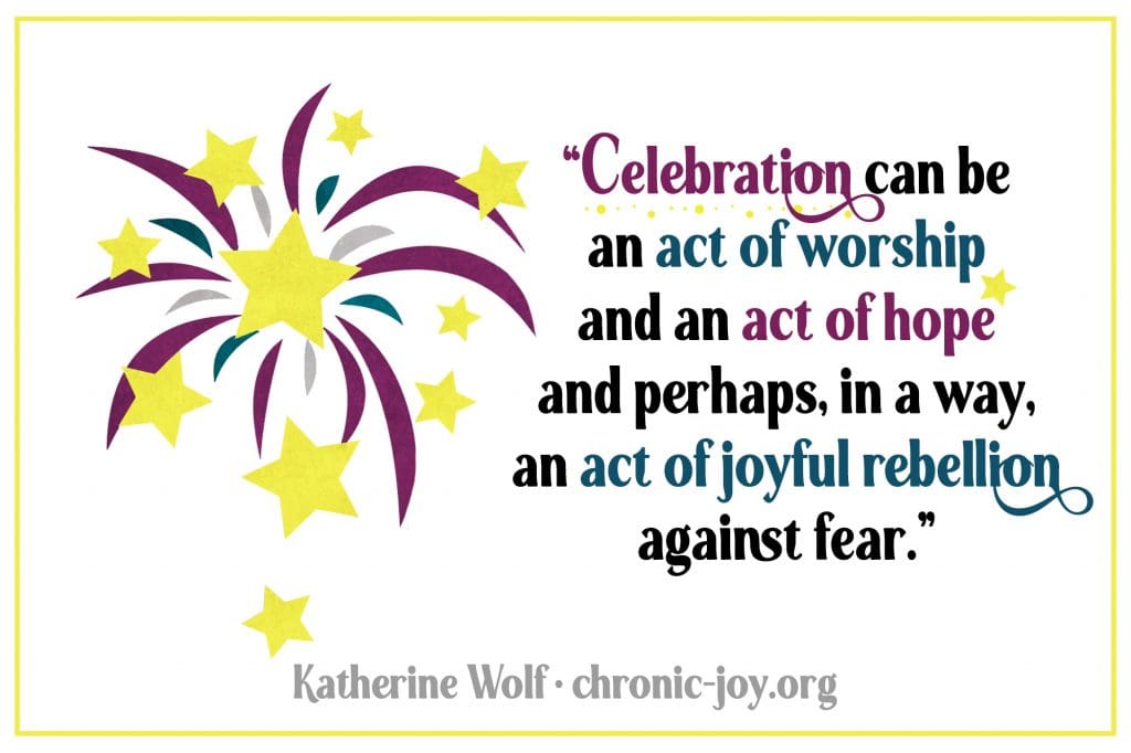 "Celebration can be an act of worship and an act of hope and perhaps, in a way, an act of joyful rebellion against fear." Katherine Wolf