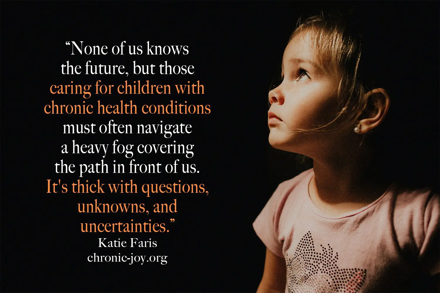 “None of us knows the future, but those caring for children with chronic health conditions must often navigate a heavy fog covering the path in front of us. It's thick with questions, unknowns, and uncertainties.” Katie Faris