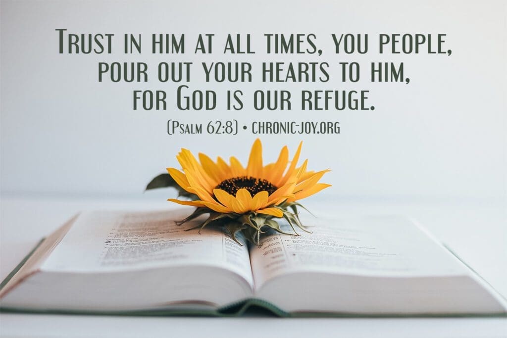 "Trust in him at all times, you people, pour out your hearts to him, for God is our refuge." (Psalm 62:8)