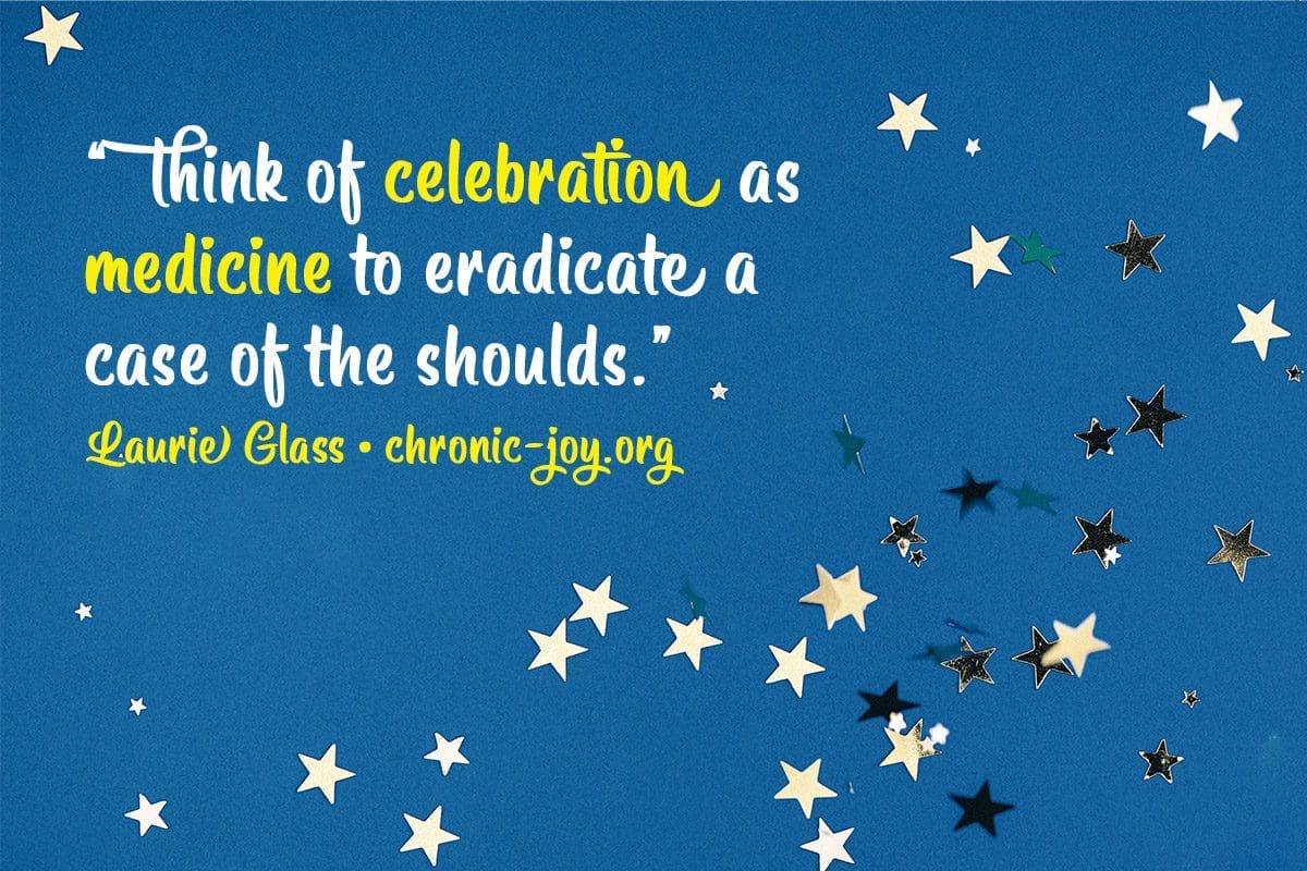 “Think of celebration as medicine to eradicate a case of the shoulds.” Laurie Glass