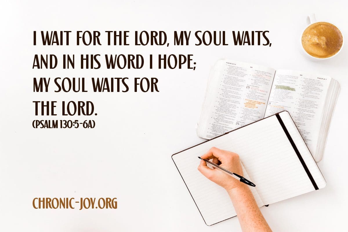 "I wait for the Lord, my soul waits, and in his word I hope. My soul waits for the Lord." Psalm 130:5-6a