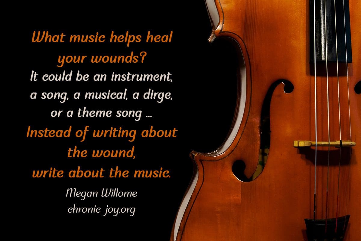 "What music helps heal your wounds? It could be an instrument, a song, a musical, a dirge, or a theme song ... Instead of writing about the wound, write about the music." Megan Willome